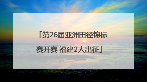 第26届亚洲田径锦标赛开赛 福建2人出征