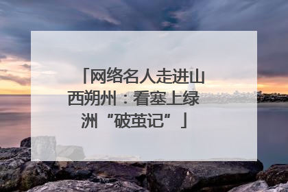 网络名人走进山西朔州：看塞上绿洲“破茧记”