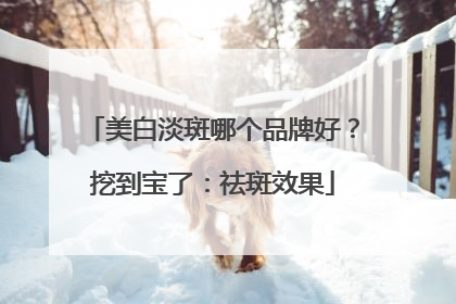 美白淡斑哪个品牌好？挖到宝了：祛斑效果