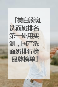 美白淡斑洗面奶排名第一使用实测，国产洗面奶排行榜品牌榜单