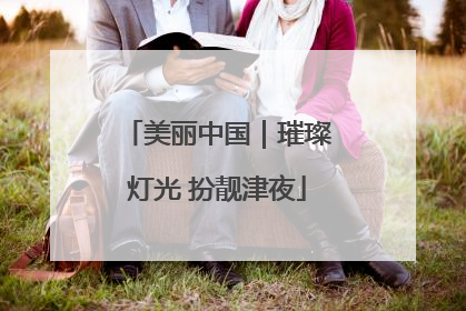 美丽中国｜璀璨灯光 扮靓津夜