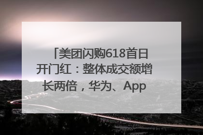 美团闪购618首日开门红：整体成交额增长两倍，华为、Apple、沃尔玛等近800个品牌翻倍增长