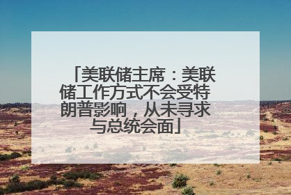 美联储主席：美联储工作方式不会受特朗普影响，从未寻求与总统会面