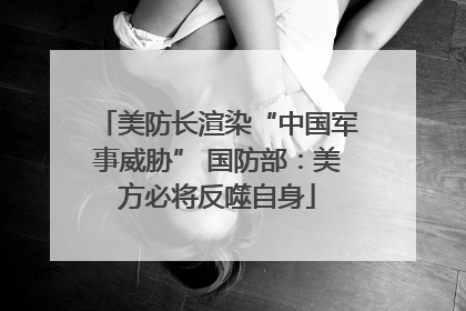 美防长渲染“中国军事威胁” 国防部：美方必将反噬自身