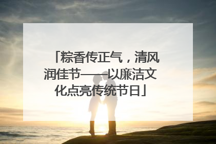 粽香传正气，清风润佳节——以廉洁文化点亮传统节日