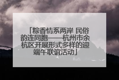 粽香情系两岸 民俗韵连同胞——杭州市余杭区开展形式多样的迎端午联谊活动