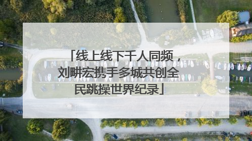 线上线下千人同频，刘畊宏携手多城共创全民跳操世界纪录