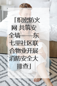 织密防火网 共筑安全墙——东七里社区联合物业开展消防安全大排查