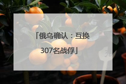 俄乌确认：互换307名战俘