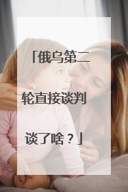 俄乌第二轮直接谈判谈了啥？