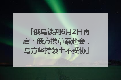 俄乌谈判6月2日再启：俄方携草案赴会，乌方坚持领土不妥协