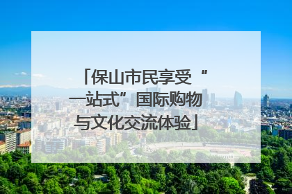 保山市民享受“一站式”国际购物与文化交流体验