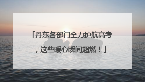 丹东各部门全力护航高考，这些暖心瞬间超燃！