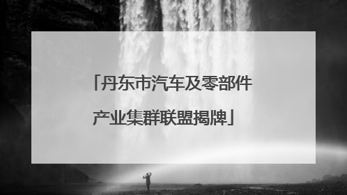 丹东市汽车及零部件产业集群联盟揭牌