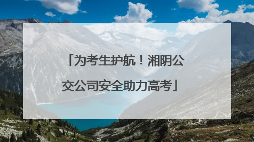 为考生护航！湘阴公交公司安全助力高考