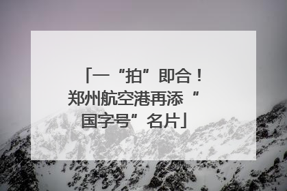 一“拍”即合！郑州航空港再添“国字号”名片