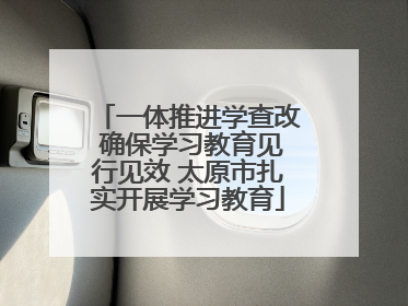 一体推进学查改 确保学习教育见行见效 太原市扎实开展学习教育