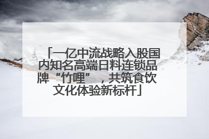 一亿中流战略入股国内知名高端日料连锁品牌“竹哩”，共筑食饮文化体验新标杆