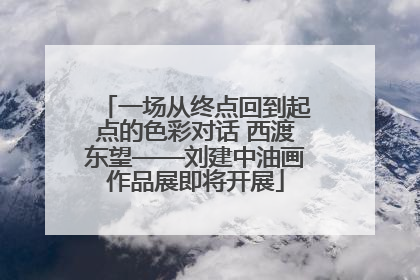 一场从终点回到起点的色彩对话 西渡东望——刘建中油画作品展即将开展