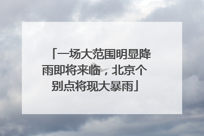 一场大范围明显降雨即将来临，北京个别点将现大暴雨