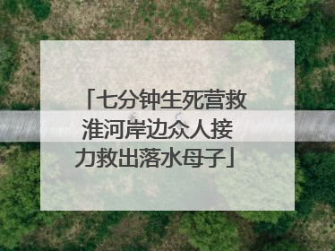 七分钟生死营救 淮河岸边众人接力救出落水母子