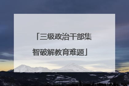三级政治干部集智破解教育难题