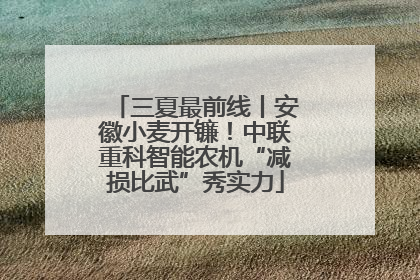 三夏最前线丨安徽小麦开镰！中联重科智能农机“减损比武”秀实力