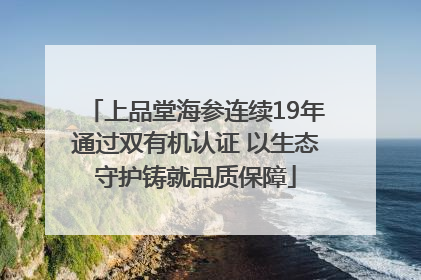 上品堂海参连续19年通过双有机认证 以生态守护铸就品质保障