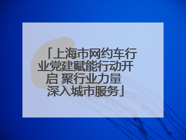 上海市网约车行业党建赋能行动开启 聚行业力量 深入城市服务