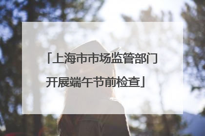 上海市市场监管部门开展端午节前检查