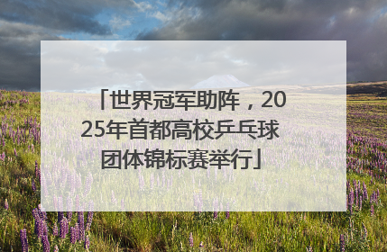世界冠军助阵，2025年首都高校乒乓球团体锦标赛举行