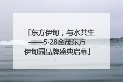 东方伊甸，与水共生——5·28金茂东方伊甸园品牌盛典启幕