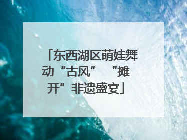 东西湖区萌娃舞动“古风” “摊开”非遗盛宴