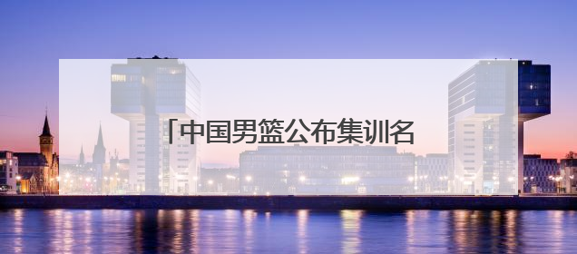 中国男篮公布集训名单，周琦、曾凡博、雷蒙、廖三宁入选