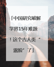 中国研究破解学界15年难题！这个古人类“露脸”了