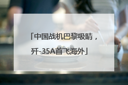 中国战机巴黎吸睛，歼-35A首飞海外