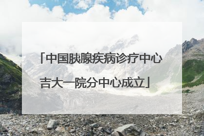 中国胰腺疾病诊疗中心吉大一院分中心成立