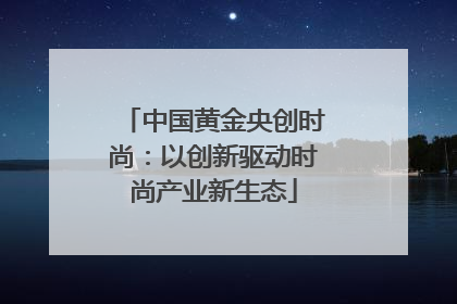 中国黄金央创时尚：以创新驱动时尚产业新生态