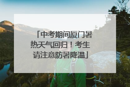 中考期间厦门暑热天气回归！考生请注意防暑降温
