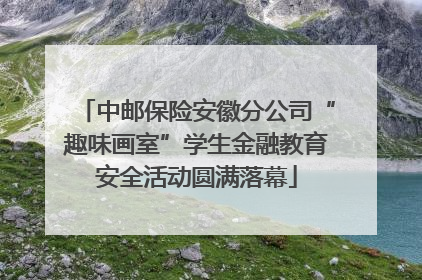 中邮保险安徽分公司“趣味画室”学生金融教育安全活动圆满落幕
