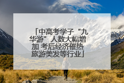 中高考学子“九华游”人数大幅增加 考后经济催热旅游美发等行业