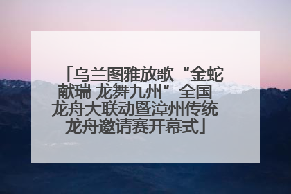 乌兰图雅放歌“金蛇献瑞 龙舞九州”全国龙舟大联动暨漳州传统龙舟邀请赛开幕式