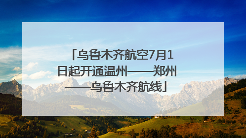 乌鲁木齐航空7月1日起开通温州——郑州——乌鲁木齐航线