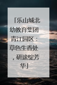 乐山城北幼教育集团青江园区：草色生香处，研途绽芳华
