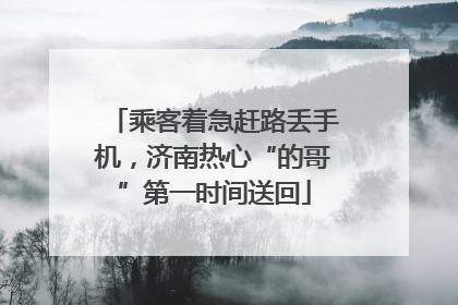 乘客着急赶路丢手机，济南热心“的哥”第一时间送回