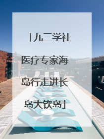 九三学社医疗专家海岛行走进长岛大钦岛