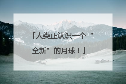 人类正认识一个“全新”的月球！