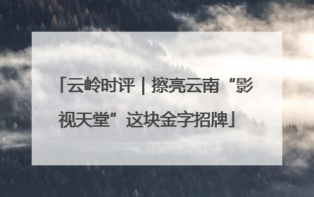 云岭时评｜擦亮云南“影视天堂”这块金字招牌