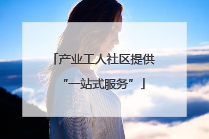 产业工人社区提供“一站式服务”
