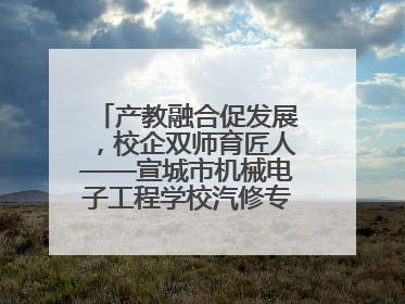 产教融合促发展，校企双师育匠人——宣城市机械电子工程学校汽修专业“双师”教学月活动收官